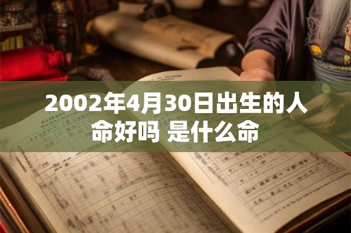 2002年4月30日出生的人命好吗 是什么命 2002年4月30日出生的人命好吗 是什么命
