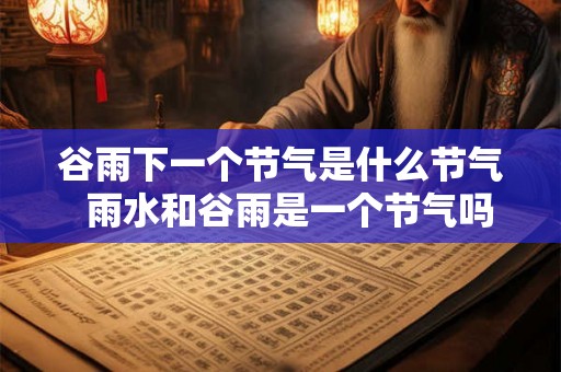 谷雨下一个节气是什么节气  雨水和谷雨是一个节气吗