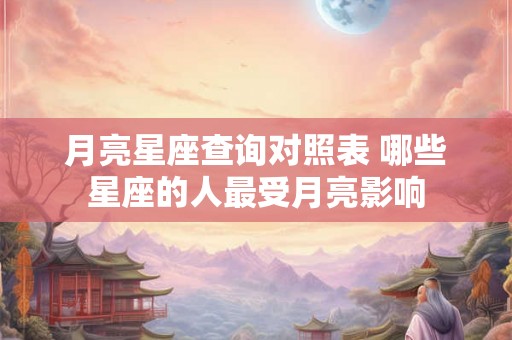 月亮星座查询对照表 哪些星座的人最受月亮影响 月亮星座查询对照表 哪些星座的人最受月亮影响