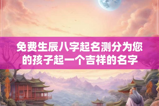 免费生辰八字起名测分为您的孩子起一个吉祥的名字