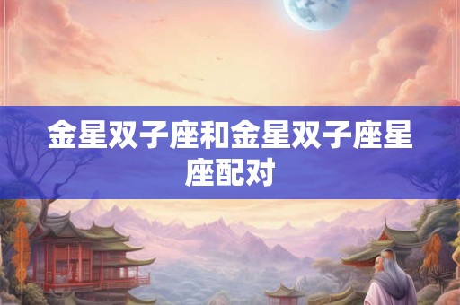 金星双子座和金星双子座星座配对 金星双子座和金星双子座星座配对