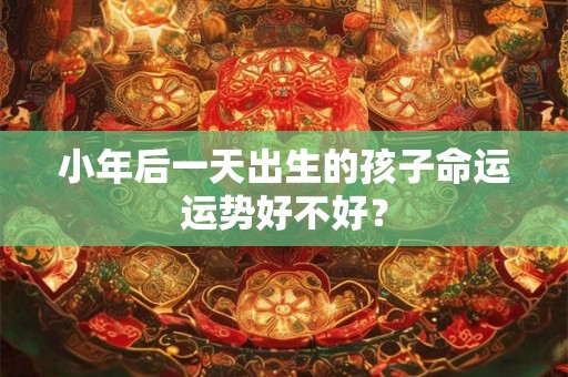 小年后一天出生的孩子命运运势好不好？