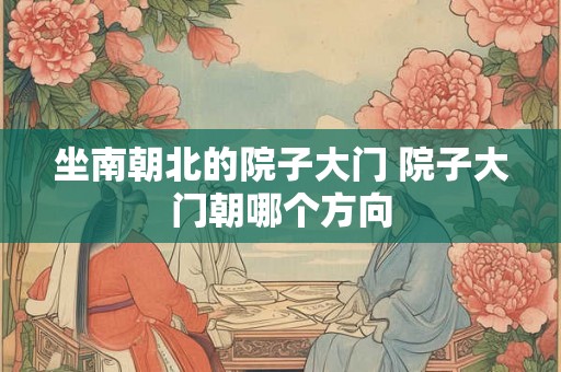 坐南朝北的院子大门 院子大门朝哪个方向