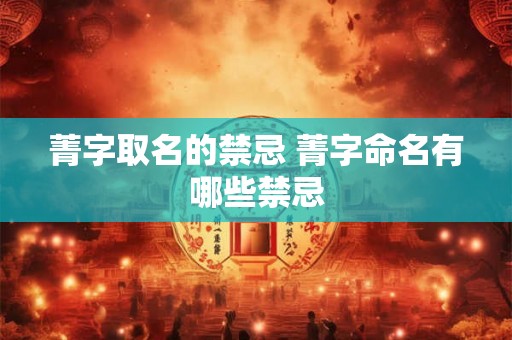 菁字取名的禁忌 菁字命名有哪些禁忌 菁字取名的禁忌 菁字命名有哪些禁忌
