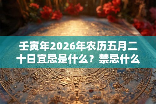壬寅年2026年农历五月二十日宜忌是什么？禁忌什么？