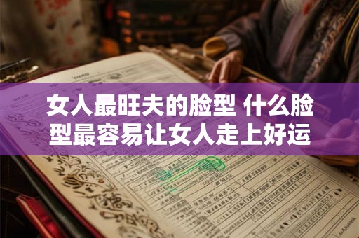 女人最旺夫的脸型 什么脸型最容易让女人走上好运