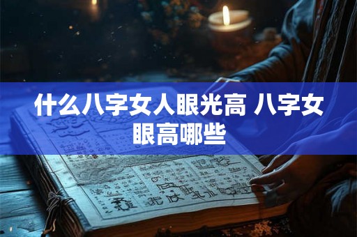 什么八字女人眼光高 八字女眼高哪些