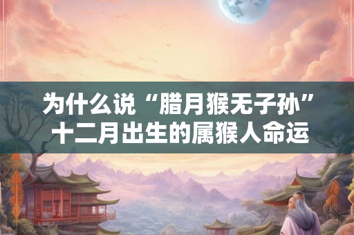 为什么说“腊月猴无子孙” 十二月出生的属猴人命运解析