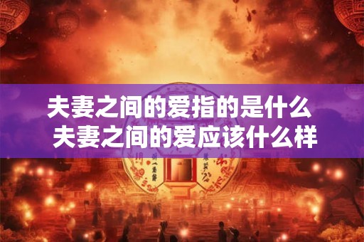 夫妻之间的爱指的是什么  夫妻之间的爱应该什么样的