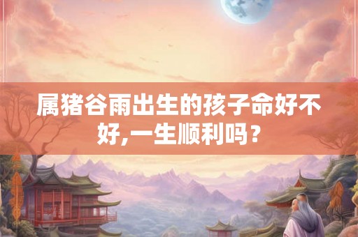 属猪谷雨出生的孩子命好不好,一生顺利吗? 属猪谷雨出生的孩子命好不好,一生顺利吗?