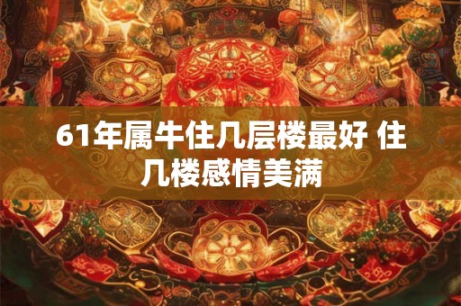 61年属牛住几层楼最好 住几楼感情美满