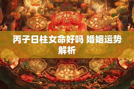 丙子日柱女命好吗 婚姻运势解析