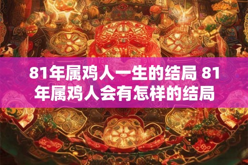81年属鸡人一生的结局 81年属鸡人会有怎样的结局
