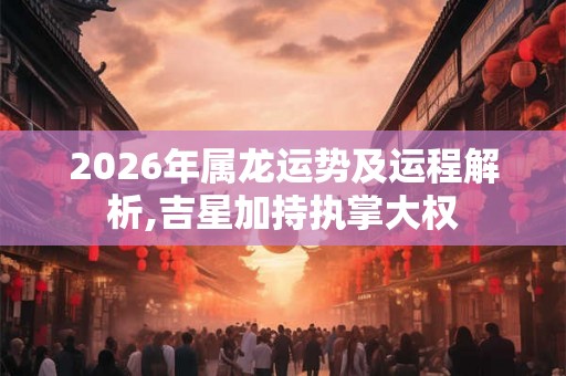 2026年属龙运势及运程解析,吉星加持执掌大权