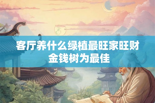 客厅养什么绿植最旺家旺财 金钱树为最佳