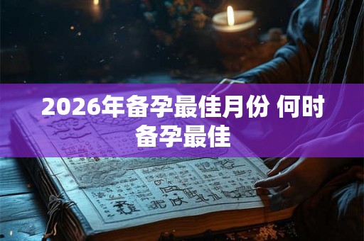 2026年备孕最佳月份 何时备孕最佳