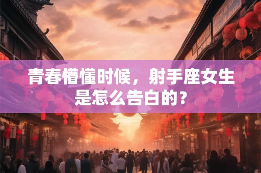 青春懵懂时候，射手座女生是怎么告白的？
