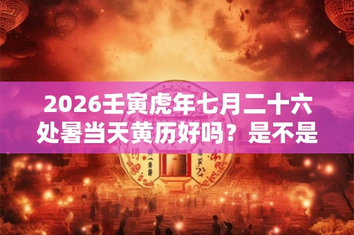 2026壬寅虎年七月二十六处暑当天黄历好吗？是不是适合出行的日子？