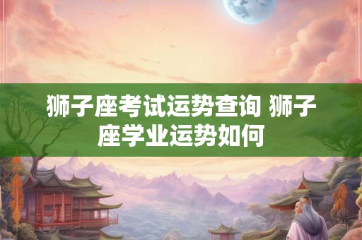 狮子座考试运势查询 狮子座学业运势如何