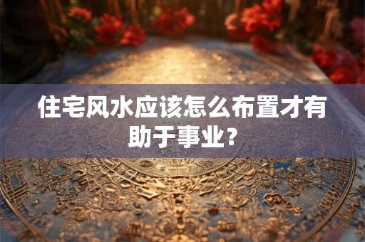 住宅风水应该怎么布置才有助于事业？