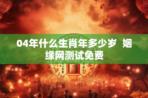 04年什么生肖年多少岁  姻缘网测试免费