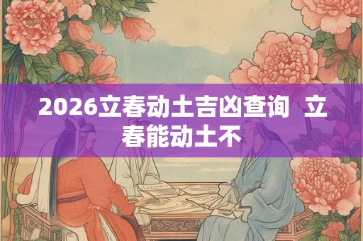 2026立春动土吉凶查询  立春能动土不