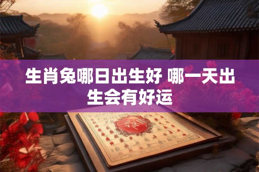 生肖兔哪日出生好 哪一天出生会有好运