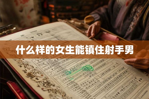 什么样的女生能镇住射手男 什么样的女生能镇住射手男