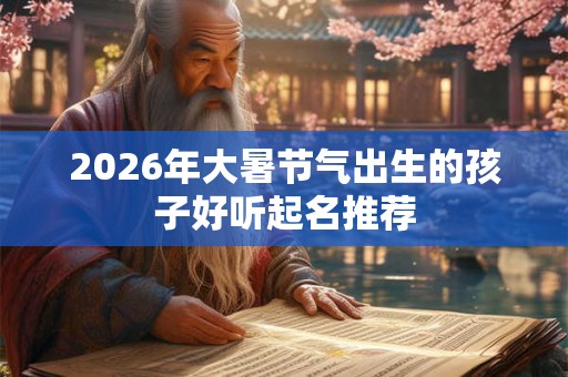 2026年大暑节气出生的孩子好听起名推荐 2026年大暑节气出生的孩子好听起名推荐