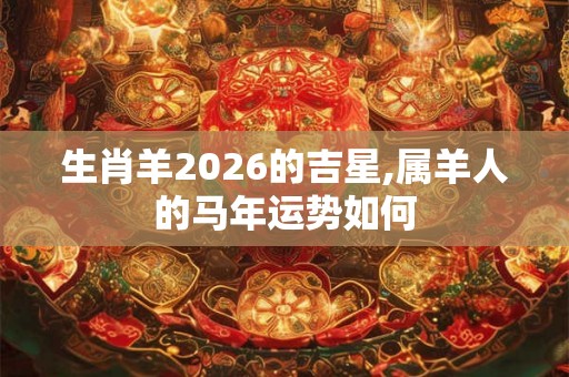 生肖羊2026的吉星,属羊人的马年运势如何 生肖羊2026的吉星,属羊人的马年运势如何