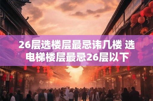 26层选楼层最忌讳几楼 选电梯楼层最忌26层以下