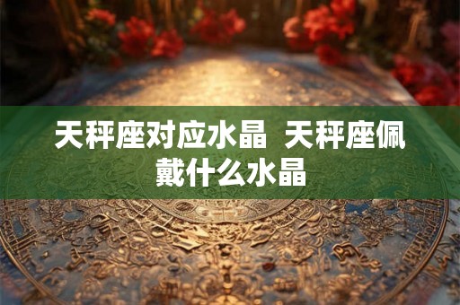 天秤座对应水晶 天秤座佩戴什么水晶 天秤座对应水晶 天秤座佩戴什么水晶
