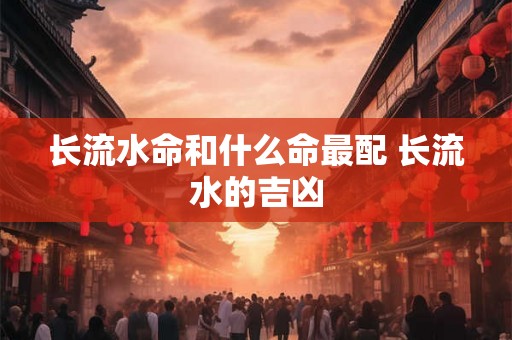 长流水命和什么命最配 长流水的吉凶 长流水命和什么命最配 长流水的吉凶