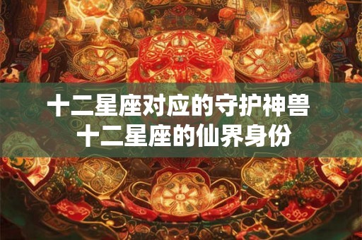 十二星座对应的守护神兽  十二星座的仙界身份