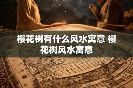 樱花树有什么风水寓意 樱花树风水寓意
