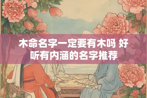 木命名字一定要有木吗 好听有内涵的名字推荐