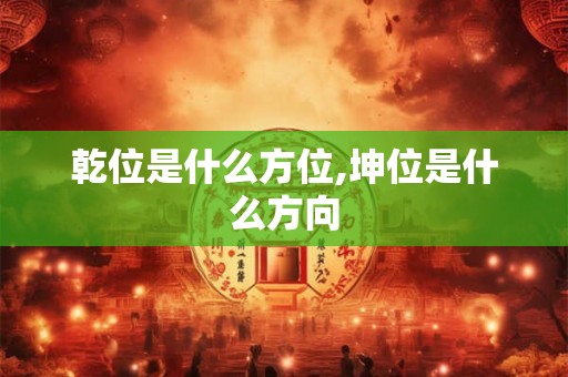 乾位是什么方位,坤位是什么方向 乾位是什么方位,坤位是什么方向