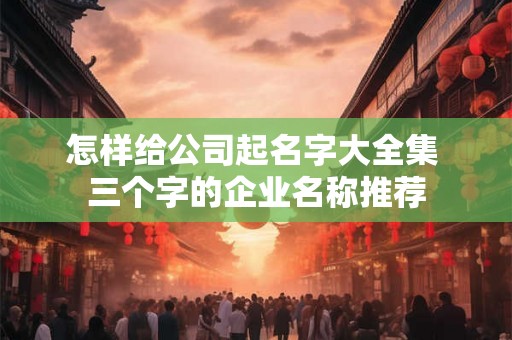 怎样给公司起名字大全集 三个字的企业名称推荐 怎样给公司起名字大全集 三个字的企业名称推荐
