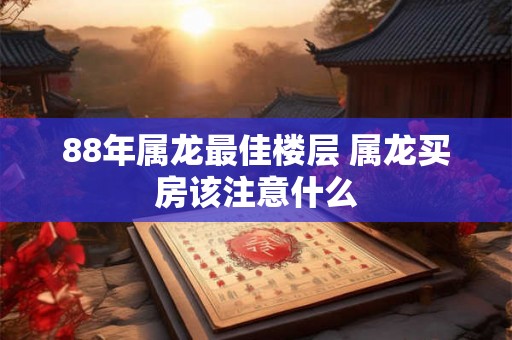 88年属龙最佳楼层 属龙买房该注意什么 88年属龙最佳楼层 属龙买房该注意什么