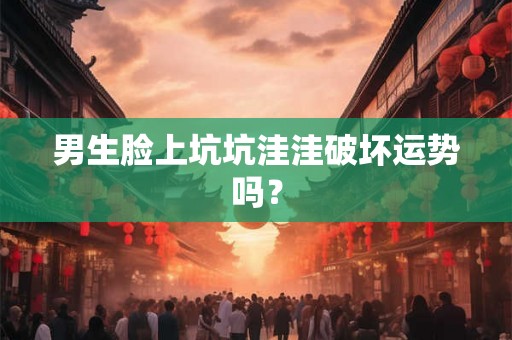 男生脸上坑坑洼洼破坏运势吗？