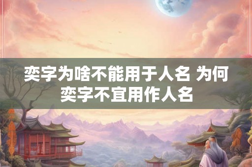 奕字为啥不能用于人名 为何奕字不宜用作人名