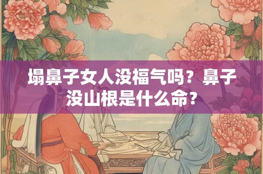 塌鼻子女人没福气吗？鼻子没山根是什么命？