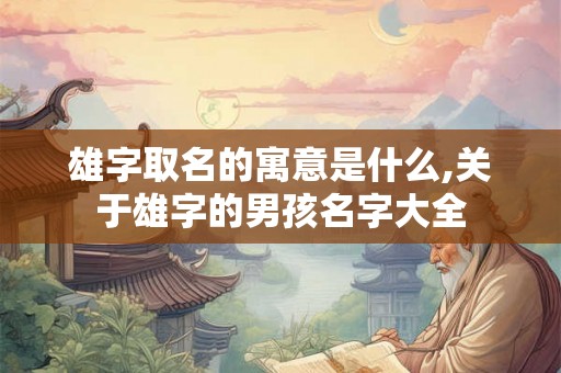 雄字取名的寓意是什么,关于雄字的男孩名字大全