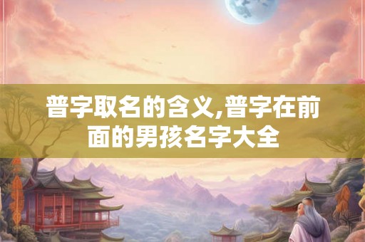 普字取名的含义,普字在前面的男孩名字大全