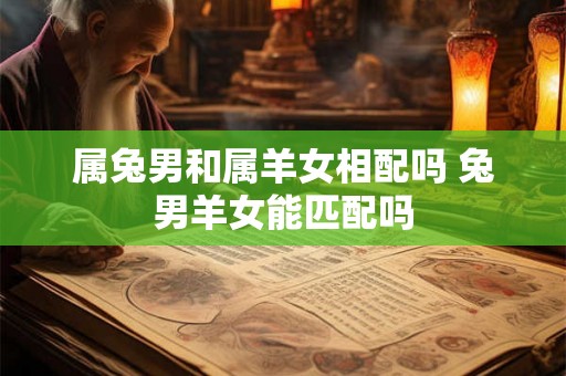 属兔男和属羊女相配吗 兔男羊女能匹配吗