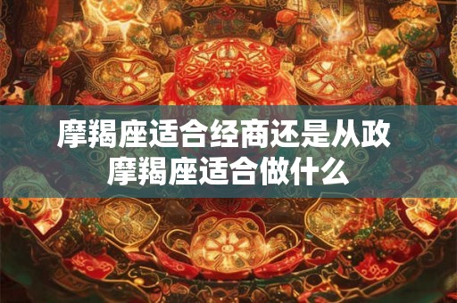 摩羯座适合经商还是从政 摩羯座适合做什么 摩羯座适合经商还是从政 摩羯座适合做什么