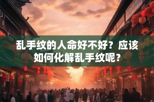 乱手纹的人命好不好？应该如何化解乱手纹呢？