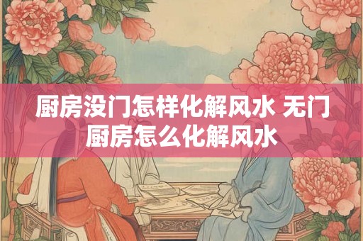 厨房没门怎样化解风水 无门厨房怎么化解风水