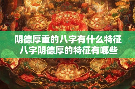 阴德厚重的八字有什么特征 八字阴德厚的特征有哪些