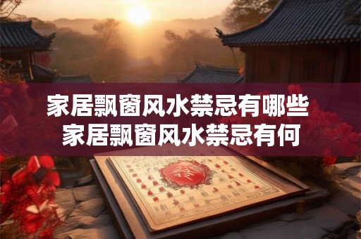 家居飘窗风水禁忌有哪些 家居飘窗风水禁忌有何